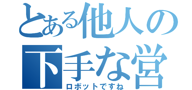 とある他人の下手な営業（ロボットですね）