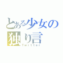 とある少女の独り言（Ｔｗｉｔｔｅｒ）