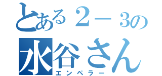 とある２－３の水谷さん（エンペラー）