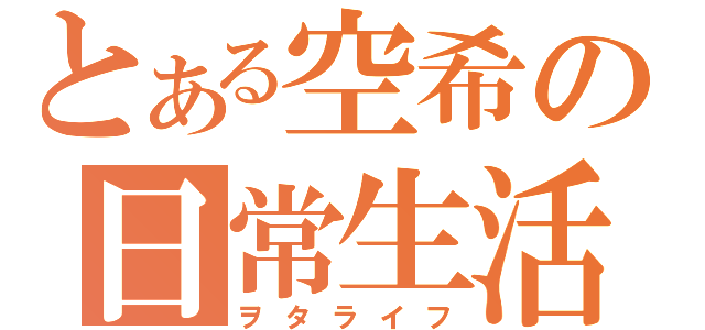 とある空希の日常生活（ヲタライフ）