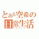 とある空希の日常生活（ヲタライフ）