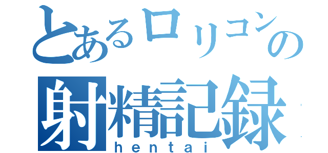 とあるロリコンの射精記録（ｈｅｎｔａｉ）