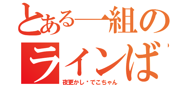 とある一組のラインばか（夜更かし♡でこちゃん）