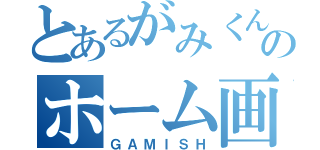 とあるがみくんのホーム画（ＧＡＭＩＳＨ）