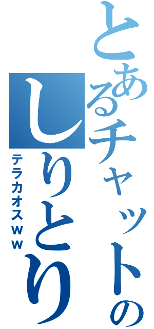 とあるチャットのしりとり（テラカオスｗｗ）