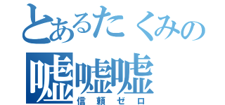 とあるたくみの嘘嘘嘘（信頼ゼロ）