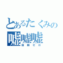 とあるたくみの嘘嘘嘘（信頼ゼロ）