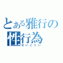 とある雅行の性行為（せいこうい）