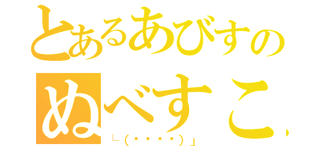 とあるあびすのぬべすこ（└（՞ةڼ◔）」）