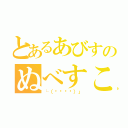 とあるあびすのぬべすこ（└（՞ةڼ◔）」）