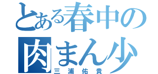 とある春中の肉まん少年（三浦佑貴）