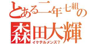 とある二年七組の森田大輝（イケテルメンズ？）