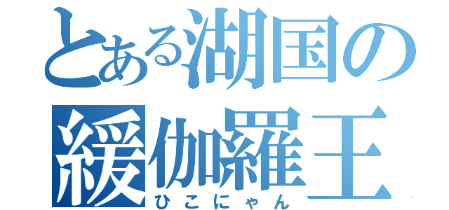 とある湖国の緩伽羅王（ひこにゃん）