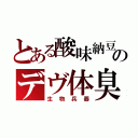 とある酸味納豆のデヴ体臭（生物兵器）