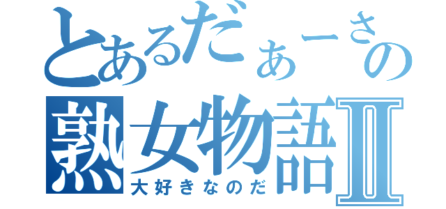 とあるだぁーさんの熟女物語Ⅱ（大好きなのだ）