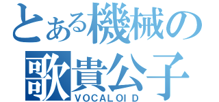 とある機械の歌貴公子（ＶＯＣＡＬＯＩＤ）