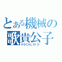 とある機械の歌貴公子（ＶＯＣＡＬＯＩＤ）