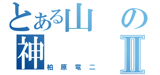 とある山の神Ⅱ（柏原竜二）