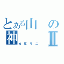 とある山の神Ⅱ（柏原竜二）