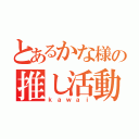 とあるかな様の推し活動（ｋａｗａｉ）