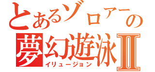 とあるゾロアークの夢幻遊泳Ⅱ（イリュージョン）