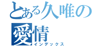 とある久唯の愛情（インデックス）