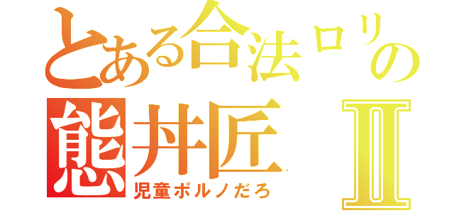 とある合法ロリの態丼匠Ⅱ（児童ポルノだろ）