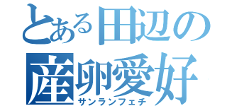 とある田辺の産卵愛好（サンランフェチ）