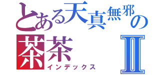 とある天真無邪の茶茶Ⅱ（インデックス）