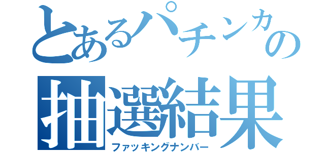 とあるパチンカスの抽選結果（ファッキングナンバー）