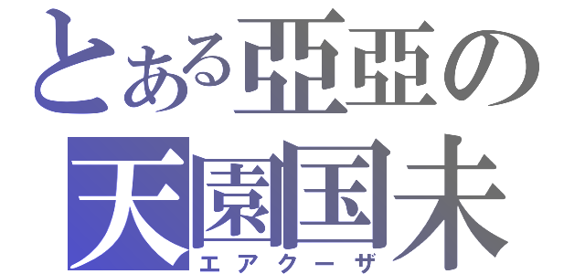 とある亞亞の天園国未（エアクーザ）