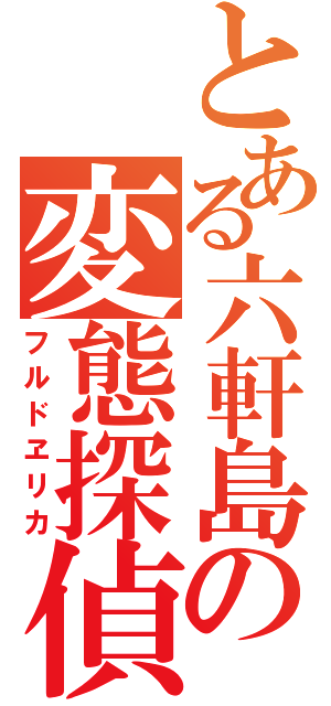 とある六軒島の変態探偵（フルドヱリカ）