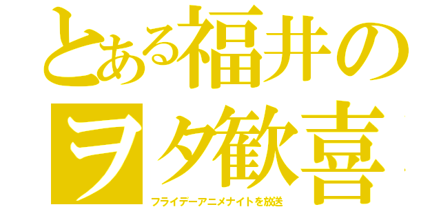 とある福井のヲタ歓喜（フライデーアニメナイトを放送）