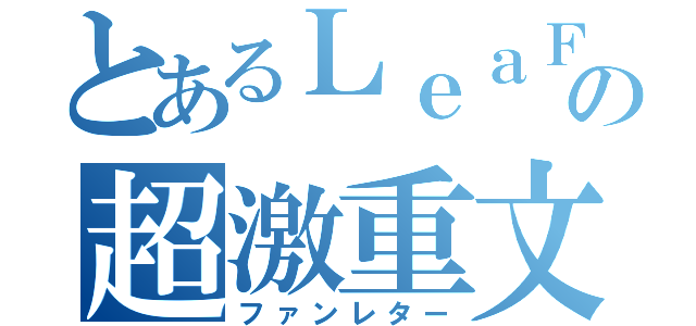 とあるＬｅａＦファンの超激重文（ファンレター）