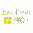 とある未来の子宮喰い（エッグイーター）