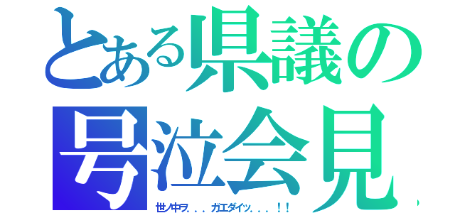 とある県議の号泣会見（世ノ中ヲ．．．ガエダイッ．．．！！）