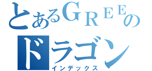 とあるＧＲＥＥのドラゴン（インデックス）