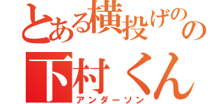 とある横投げのの下村くん（アンダーソン）