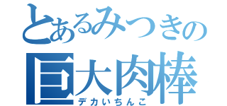 とあるみつきの巨大肉棒（デカいちんこ）