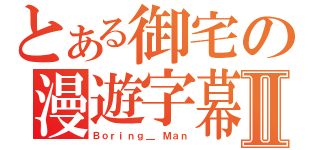 とある御宅の漫遊字幕組Ⅱ（Ｂｏｒｉｎｇ＿ Ｍａｎ）