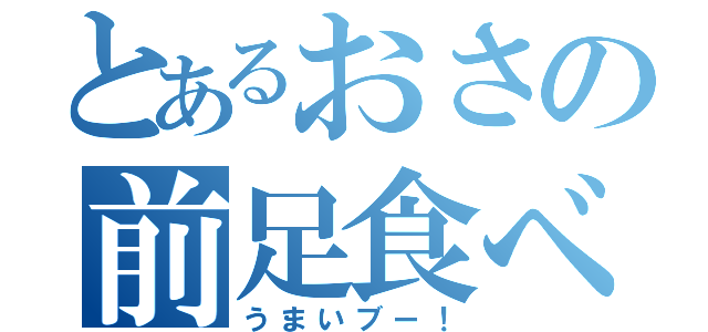 とあるおさの前足食べ（うまいブー！）