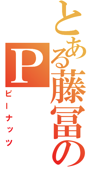 とある藤冨のＰ（ピーナッツ）