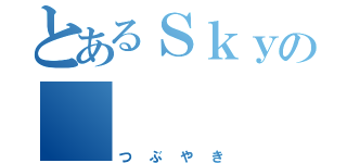 とあるＳｋｙの     雑談（つぶやき）