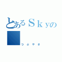 とあるＳｋｙの     雑談（つぶやき）