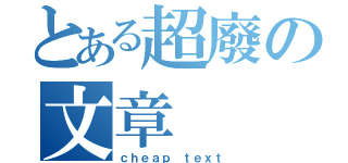 とある超廢の文章（ｃｈｅａｐ ｔｅｘｔ）