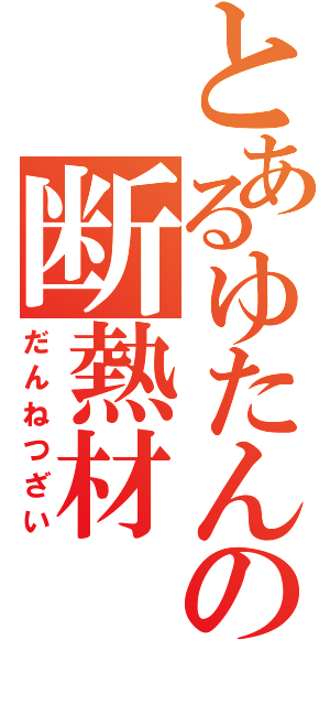 とあるゆたんぽの断熱材（だんねつざい）