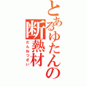 とあるゆたんぽの断熱材（だんねつざい）