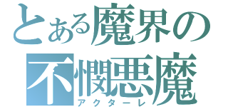 とある魔界の不憫悪魔（アクターレ）