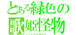 とある緑色の歌姫怪物（Ｌｉｔｔｌｅ Ｇｌｅｅ Ｍｏｎｓｔｅｒ ）