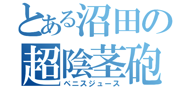 とある沼田の超陰茎砲（ペニスジュース）